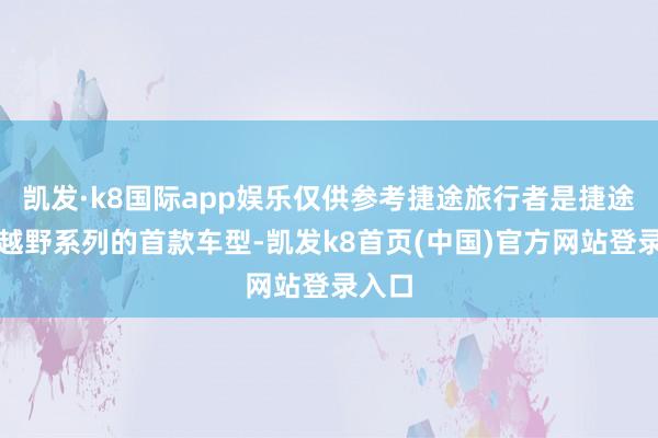 凯发·k8国际app娱乐仅供参考捷途旅行者是捷途轻度越野系列的首款车型-凯发k8首页(中国)官方网站登录入口