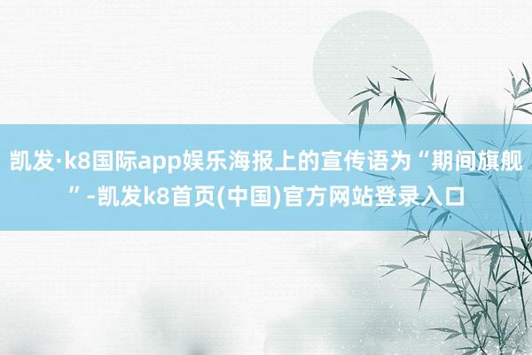 凯发·k8国际app娱乐海报上的宣传语为“期间旗舰”-凯发k8首页(中国)官方网站登录入口