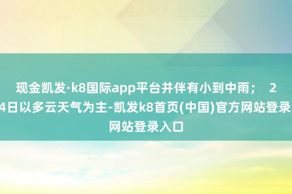 现金凯发·k8国际app平台并伴有小到中雨；  22-24日以多云天气为主-凯发k8首页(中国)官方网站登录入口
