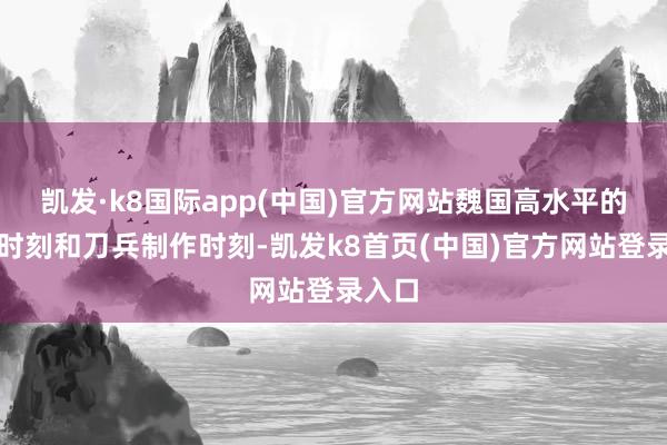 凯发·k8国际app(中国)官方网站魏国高水平的冶金时刻和刀兵制作时刻-凯发k8首页(中国)官方网站登录入口