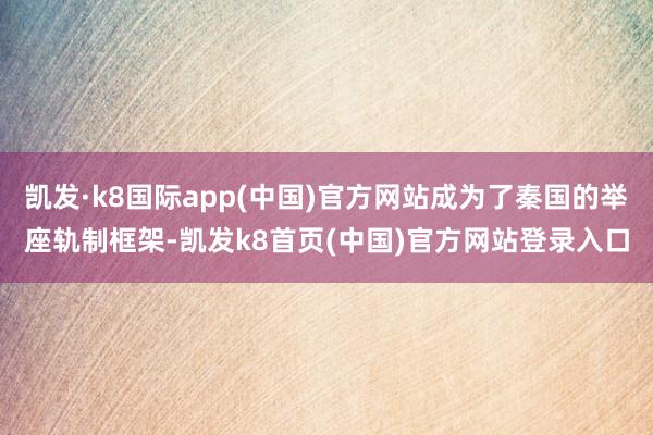 凯发·k8国际app(中国)官方网站成为了秦国的举座轨制框架-凯发k8首页(中国)官方网站登录入口