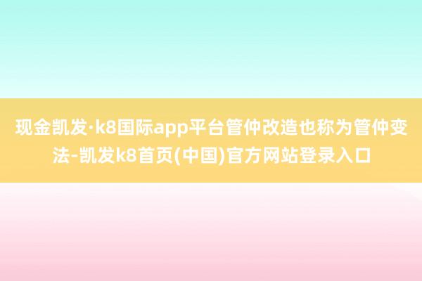 现金凯发·k8国际app平台管仲改造也称为管仲变法-凯发k8首页(中国)官方网站登录入口