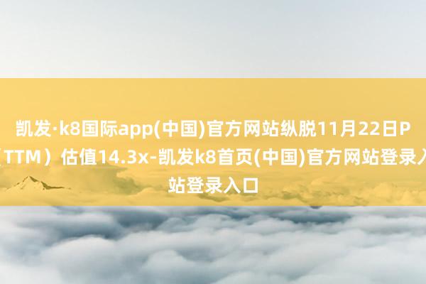凯发·k8国际app(中国)官方网站纵脱11月22日PE（TTM）估值14.3x-凯发k8首页(中国)官方网站登录入口