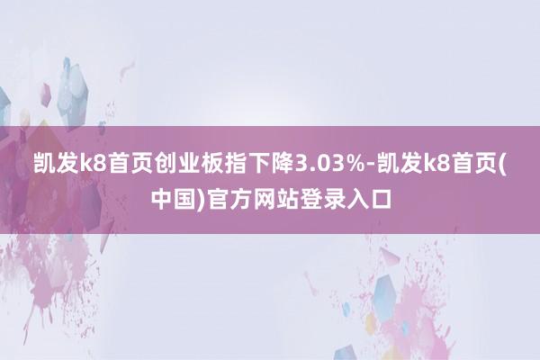 凯发k8首页创业板指下降3.03%-凯发k8首页(中国)官方网站登录入口