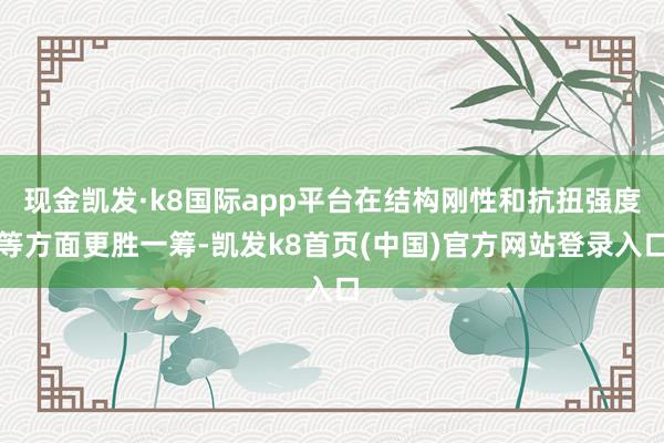 现金凯发·k8国际app平台在结构刚性和抗扭强度等方面更胜一筹-凯发k8首页(中国)官方网站登录入口