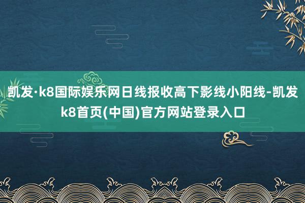 凯发·k8国际娱乐网日线报收高下影线小阳线-凯发k8首页(中国)官方网站登录入口