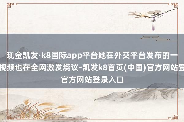 现金凯发·k8国际app平台她在外交平台发布的一组代言视频也在全网激发烧议-凯发k8首页(中国)官方网站登录入口