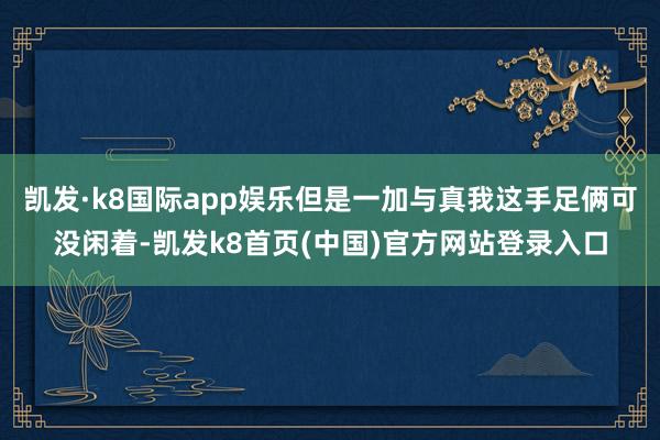 凯发·k8国际app娱乐但是一加与真我这手足俩可没闲着-凯发k8首页(中国)官方网站登录入口