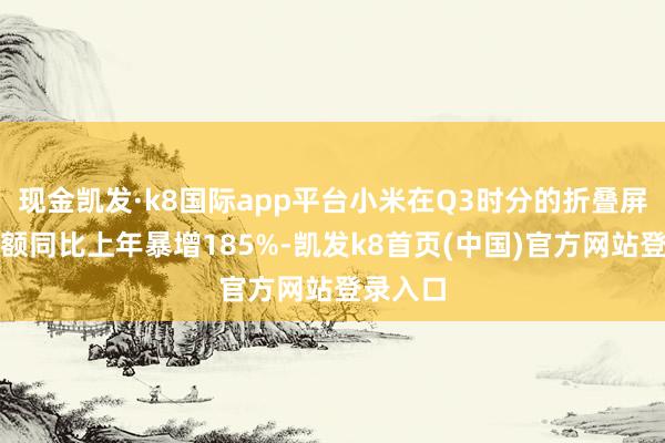 现金凯发·k8国际app平台小米在Q3时分的折叠屏商场份额同比上年暴增185%-凯发k8首页(中国)官方网站登录入口