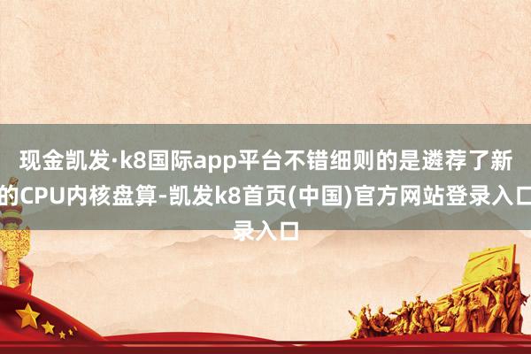 现金凯发·k8国际app平台不错细则的是遴荐了新的CPU内核盘算-凯发k8首页(中国)官方网站登录入口
