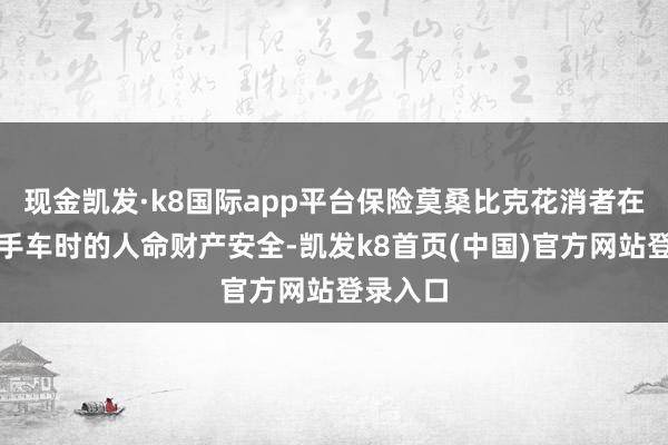 现金凯发·k8国际app平台保险莫桑比克花消者在使用二手车时的人命财产安全-凯发k8首页(中国)官方网站登录入口