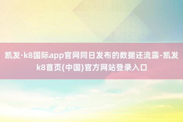 凯发·k8国际app官网同日发布的数据还流露-凯发k8首页(中国)官方网站登录入口