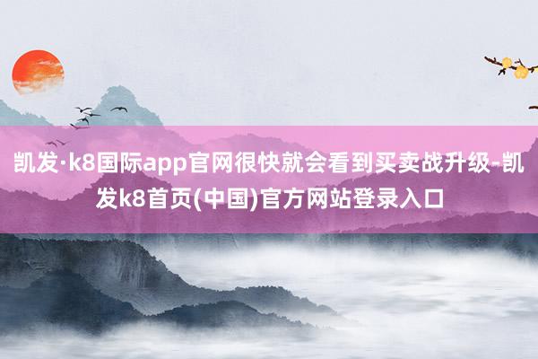 凯发·k8国际app官网很快就会看到买卖战升级-凯发k8首页(中国)官方网站登录入口