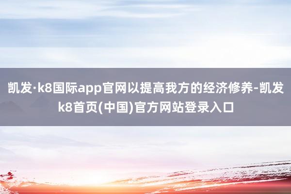 凯发·k8国际app官网以提高我方的经济修养-凯发k8首页(中国)官方网站登录入口
