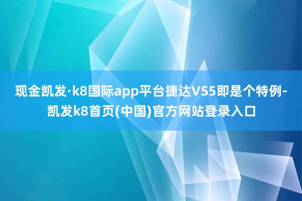 现金凯发·k8国际app平台捷达VS5即是个特例-凯发k8首页(中国)官方网站登录入口