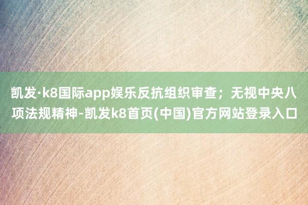 凯发·k8国际app娱乐反抗组织审查；无视中央八项法规精神-凯发k8首页(中国)官方网站登录入口