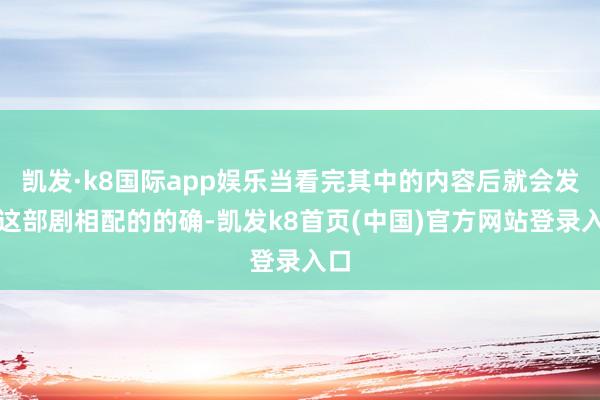 凯发·k8国际app娱乐当看完其中的内容后就会发现这部剧相配的的确-凯发k8首页(中国)官方网站登录入口