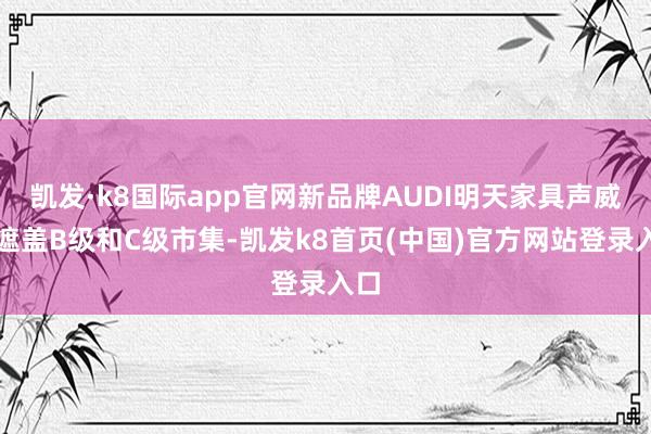 凯发·k8国际app官网新品牌AUDI明天家具声威将遮盖B级和C级市集-凯发k8首页(中国)官方网站登录入口