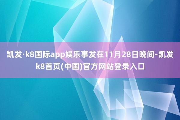 凯发·k8国际app娱乐事发在11月28日晚间-凯发k8首页(中国)官方网站登录入口