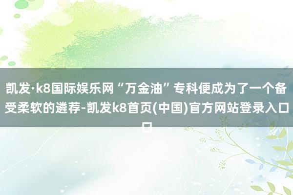 凯发·k8国际娱乐网“万金油”专科便成为了一个备受柔软的遴荐-凯发k8首页(中国)官方网站登录入口