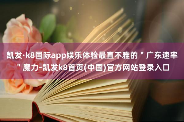 凯发·k8国际app娱乐体验最直不雅的"广东速率"魔力-凯发k8首页(中国)官方网站登录入口