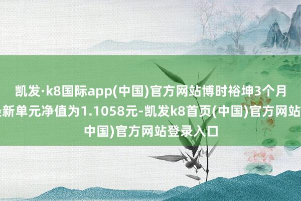 凯发·k8国际app(中国)官方网站博时裕坤3个月定开债最新单元净值为1.1058元-凯发k8首页(中国)官方网站登录入口