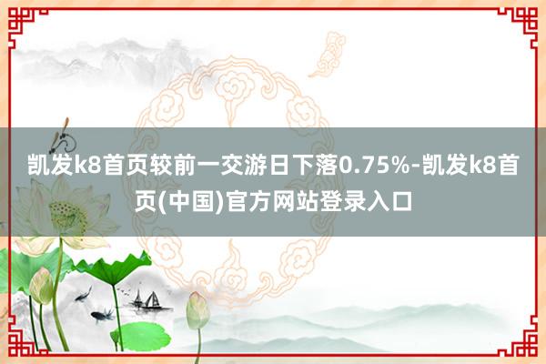 凯发k8首页较前一交游日下落0.75%-凯发k8首页(中国)官方网站登录入口