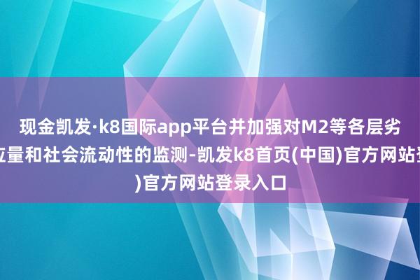 现金凯发·k8国际app平台并加强对M2等各层劣货币供应量和社会流动性的监测-凯发k8首页(中国)官方网站登录入口