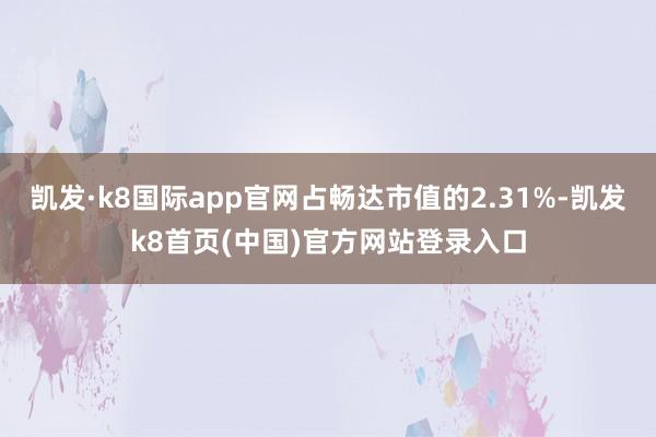 凯发·k8国际app官网占畅达市值的2.31%-凯发k8首页(中国)官方网站登录入口