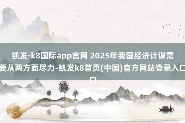 凯发·k8国际app官网 2025年我国经济计谋需要从两方面尽力-凯发k8首页(中国)官方网站登录入口