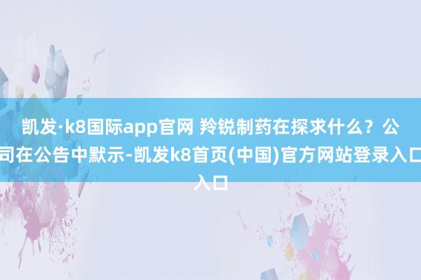 凯发·k8国际app官网 羚锐制药在探求什么？公司在公告中默示-凯发k8首页(中国)官方网站登录入口