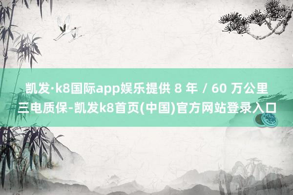 凯发·k8国际app娱乐提供 8 年 / 60 万公里三电质保-凯发k8首页(中国)官方网站登录入口