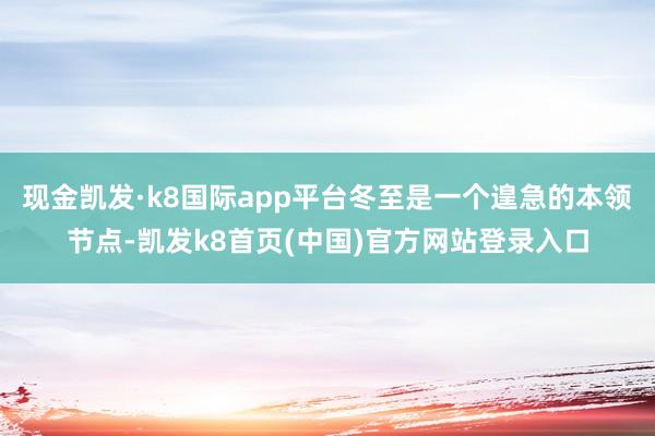 现金凯发·k8国际app平台冬至是一个遑急的本领节点-凯发k8首页(中国)官方网站登录入口