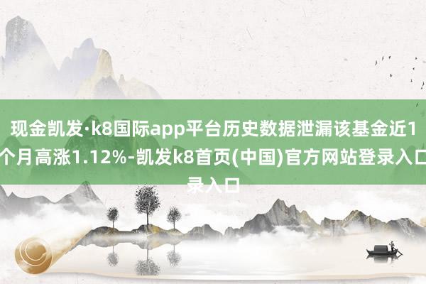 现金凯发·k8国际app平台历史数据泄漏该基金近1个月高涨1.12%-凯发k8首页(中国)官方网站登录入口