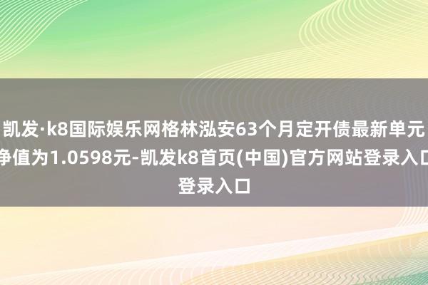 凯发·k8国际娱乐网格林泓安63个月定开债最新单元净值为1.0598元-凯发k8首页(中国)官方网站登录入口