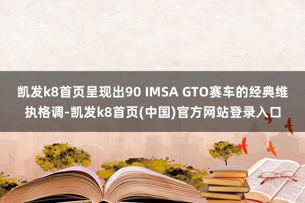 凯发k8首页呈现出90 IMSA GTO赛车的经典维执格调-凯发k8首页(中国)官方网站登录入口
