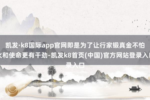 凯发·k8国际app官网即是为了让行家锻真金不怕火和使命更有干劲-凯发k8首页(中国)官方网站登录入口