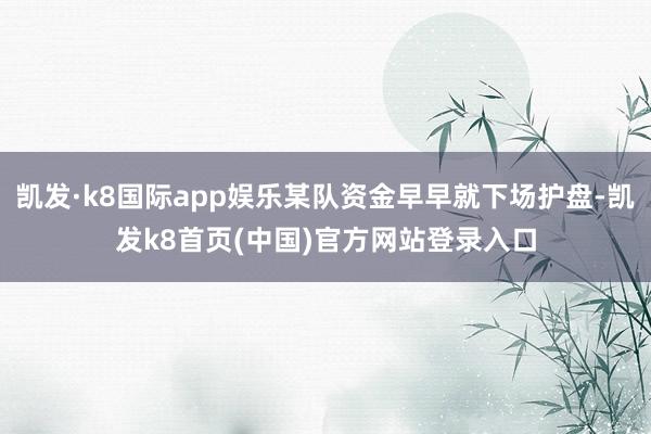 凯发·k8国际app娱乐某队资金早早就下场护盘-凯发k8首页(中国)官方网站登录入口