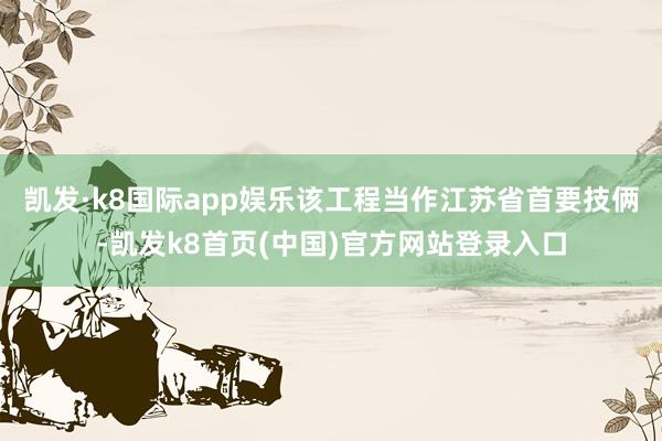 凯发·k8国际app娱乐该工程当作江苏省首要技俩-凯发k8首页(中国)官方网站登录入口