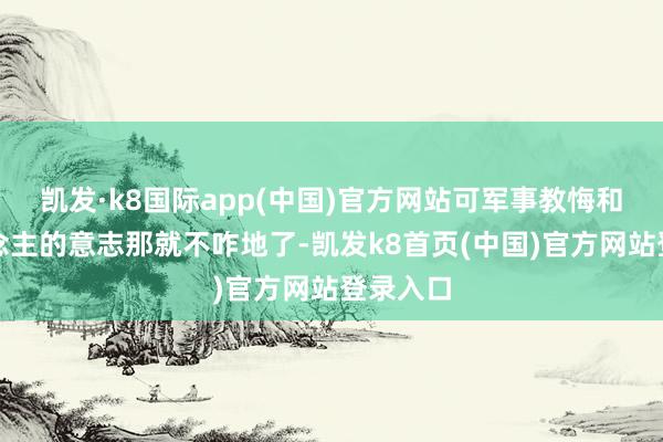 凯发·k8国际app(中国)官方网站可军事教悔和军东说念主的意志那就不咋地了-凯发k8首页(中国)官方网站登录入口