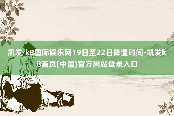 凯发·k8国际娱乐网19日至22日降温时间-凯发k8首页(中国)官方网站登录入口