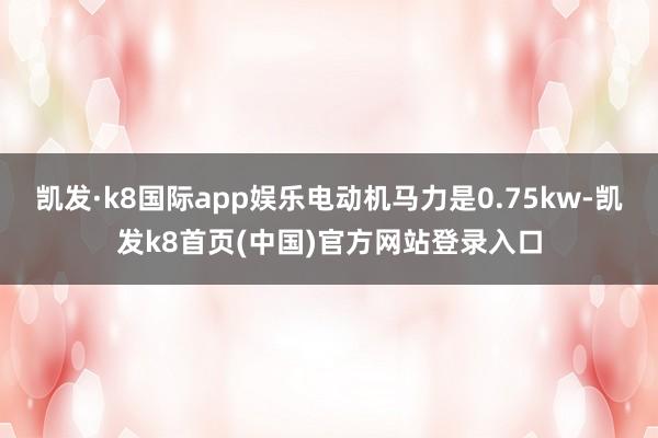 凯发·k8国际app娱乐电动机马力是0.75kw-凯发k8首页(中国)官方网站登录入口