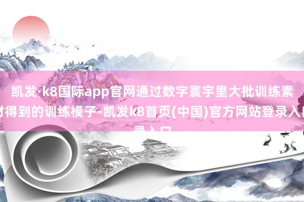 凯发·k8国际app官网通过数字寰宇里大批训练素材得到的训练模子-凯发k8首页(中国)官方网站登录入口