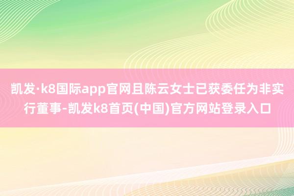 凯发·k8国际app官网且陈云女士已获委任为非实行董事-凯发k8首页(中国)官方网站登录入口