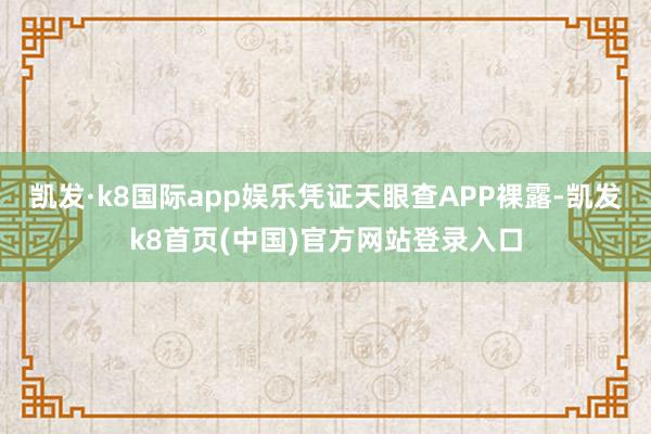 凯发·k8国际app娱乐凭证天眼查APP裸露-凯发k8首页(中国)官方网站登录入口