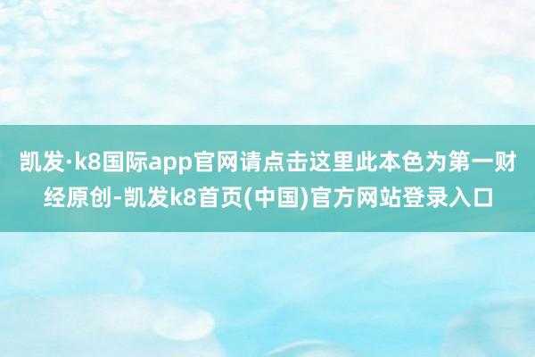凯发·k8国际app官网请点击这里此本色为第一财经原创-凯发k8首页(中国)官方网站登录入口