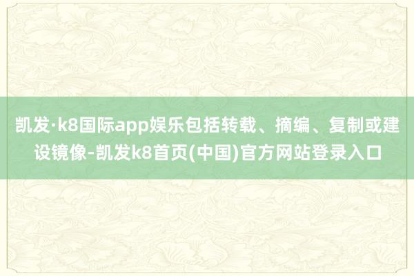 凯发·k8国际app娱乐包括转载、摘编、复制或建设镜像-凯发k8首页(中国)官方网站登录入口