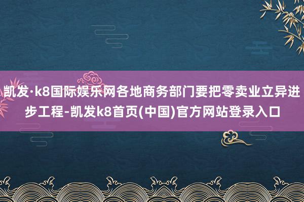 凯发·k8国际娱乐网各地商务部门要把零卖业立异进步工程-凯发k8首页(中国)官方网站登录入口