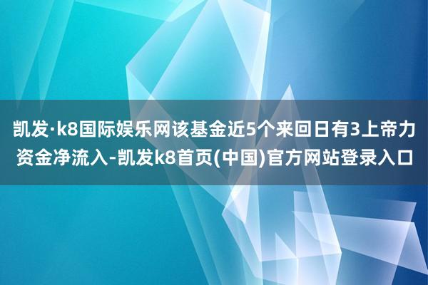 凯发·k8国际娱乐网该基金近5个来回日有3上帝力资金净流入-凯发k8首页(中国)官方网站登录入口