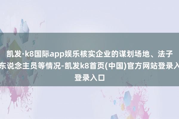 凯发·k8国际app娱乐核实企业的谋划场地、法子、东说念主员等情况-凯发k8首页(中国)官方网站登录入口